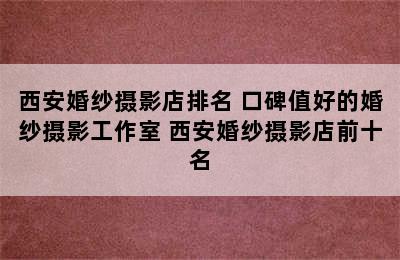 西安婚纱摄影店排名 口碑值好的婚纱摄影工作室 西安婚纱摄影店前十名